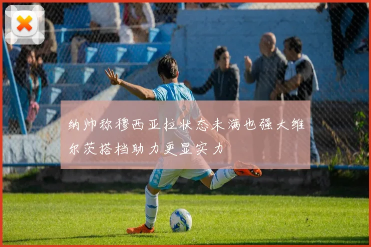 纳帅称穆西亚拉状态未满也强大维尔茨搭档助力更显实力