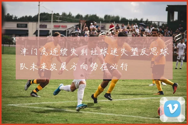 津门虎连续失利让球迷失望反思球队未来发展方向势在必行