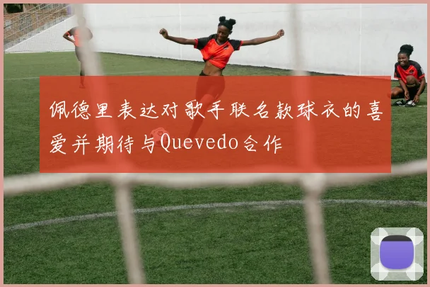 佩德里表达对歌手联名款球衣的喜爱并期待与Quevedo合作