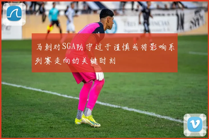马刺对SGA防守过于谨慎或将影响系列赛走向的关键时刻