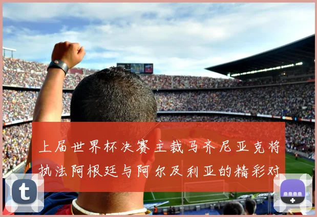 上届世界杯决赛主裁马齐尼亚克将执法阿根廷与阿尔及利亚的精彩对决