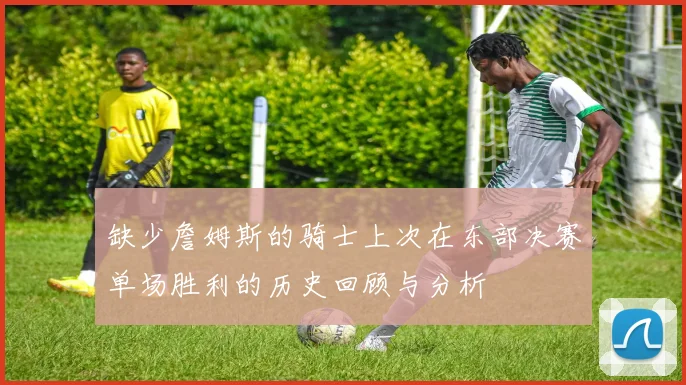 缺少詹姆斯的骑士上次在东部决赛单场胜利的历史回顾与分析