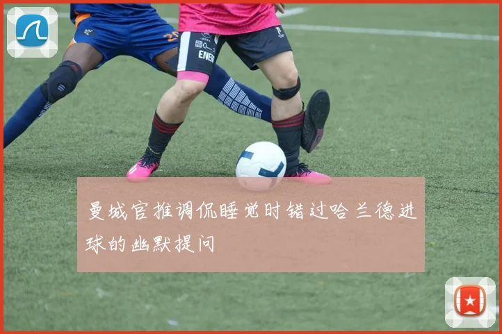 曼城官推调侃睡觉时错过哈兰德进球的幽默提问