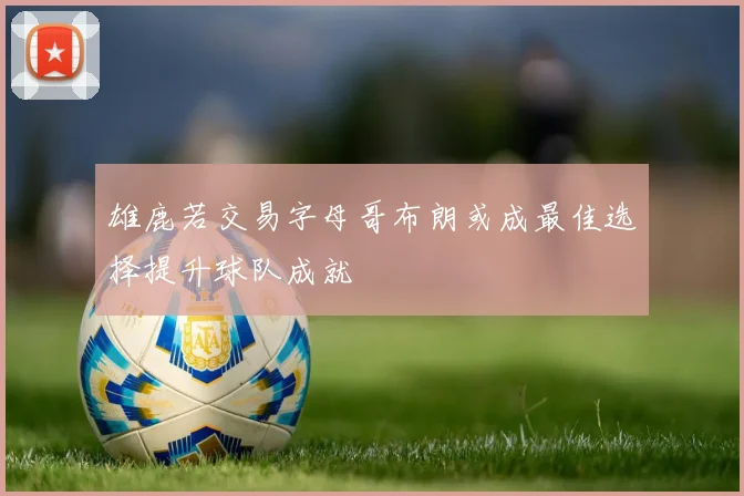 雄鹿若交易字母哥布朗或成最佳选择提升球队成就