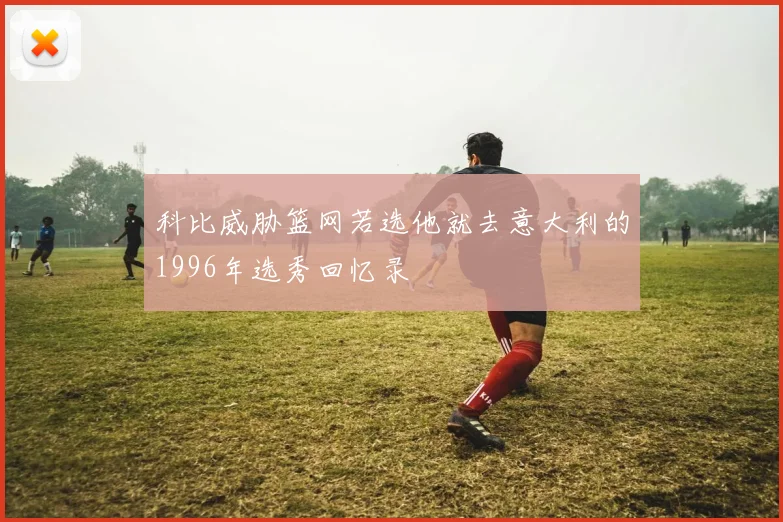 科比威胁篮网若选他就去意大利的1996年选秀回忆录