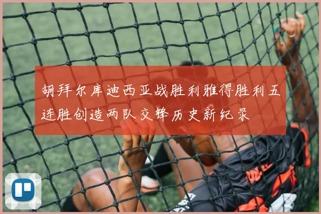 胡拜尔库迪西亚战胜利雅得胜利五连胜创造两队交锋历史新纪录
