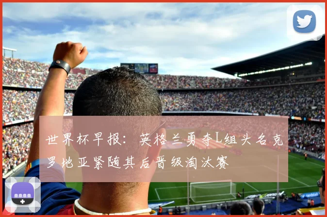世界杯早报：英格兰勇夺L组头名克罗地亚紧随其后晋级淘汰赛