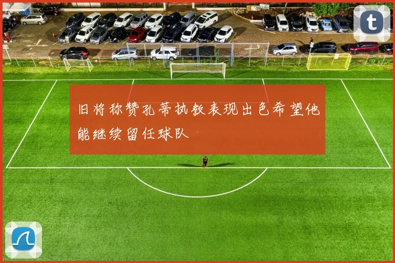 旧将称赞孔蒂执教表现出色希望他能继续留任球队