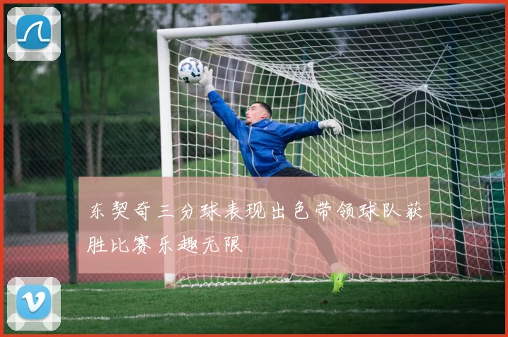 东契奇三分球表现出色带领球队获胜比赛乐趣无限