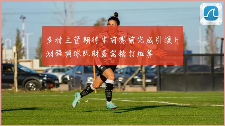 多特主管期待季前赛前完成引援计划强调球队财务需精打细算