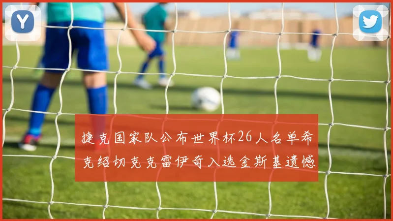 捷克国家队公布世界杯26人名单希克绍切克克雷伊奇入选金斯基遗憾落选